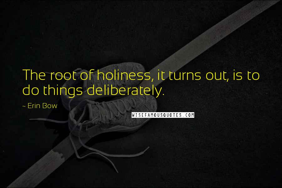 Erin Bow Quotes: The root of holiness, it turns out, is to do things deliberately.