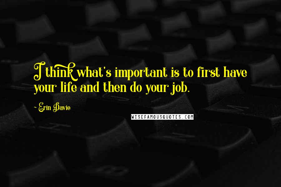 Erin Davie Quotes: I think what's important is to first have your life and then do your job.