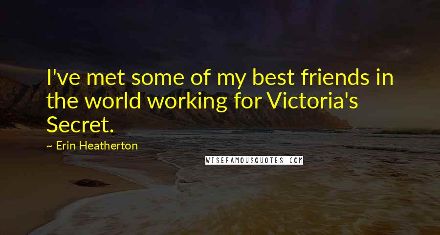 Erin Heatherton Quotes: I've met some of my best friends in the world working for Victoria's Secret.