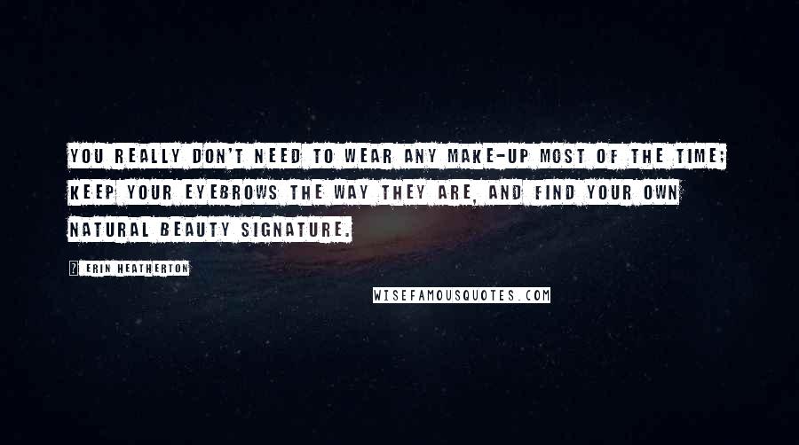 Erin Heatherton Quotes: You really don't need to wear any make-up most of the time; keep your eyebrows the way they are, and find your own natural beauty signature.