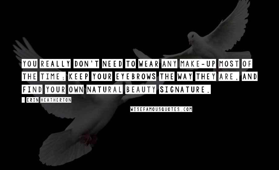 Erin Heatherton Quotes: You really don't need to wear any make-up most of the time; keep your eyebrows the way they are, and find your own natural beauty signature.