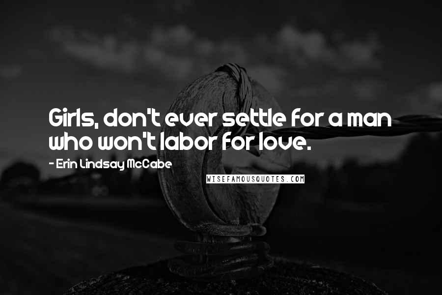 Erin Lindsay McCabe Quotes: Girls, don't ever settle for a man who won't labor for love.