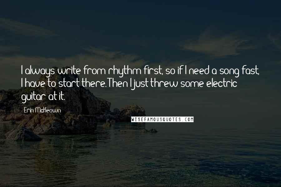 Erin McKeown Quotes: I always write from rhythm first, so if I need a song fast, I have to start there. Then I just threw some electric guitar at it.