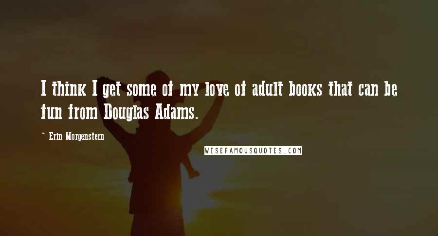 Erin Morgenstern Quotes: I think I get some of my love of adult books that can be fun from Douglas Adams.