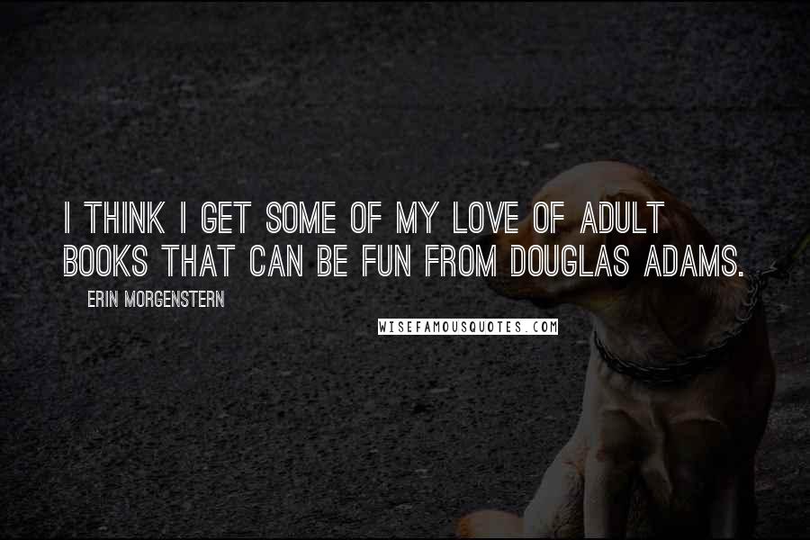 Erin Morgenstern Quotes: I think I get some of my love of adult books that can be fun from Douglas Adams.