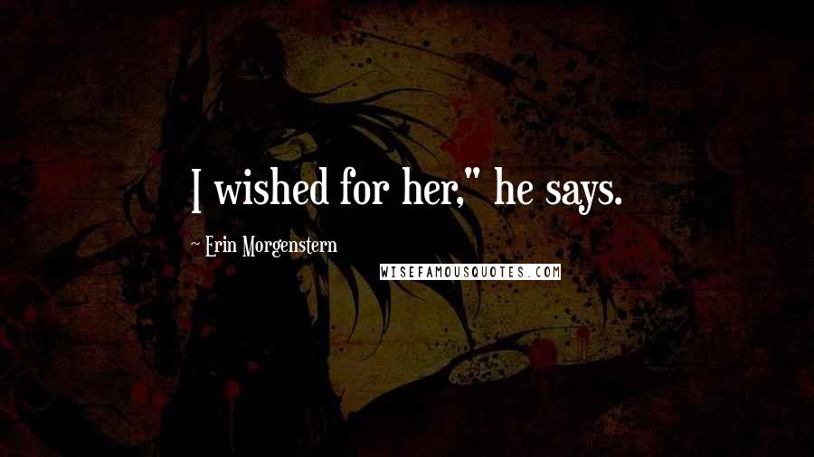 Erin Morgenstern Quotes: I wished for her," he says.