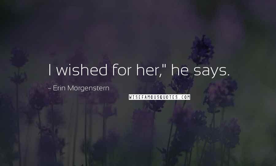 Erin Morgenstern Quotes: I wished for her," he says.