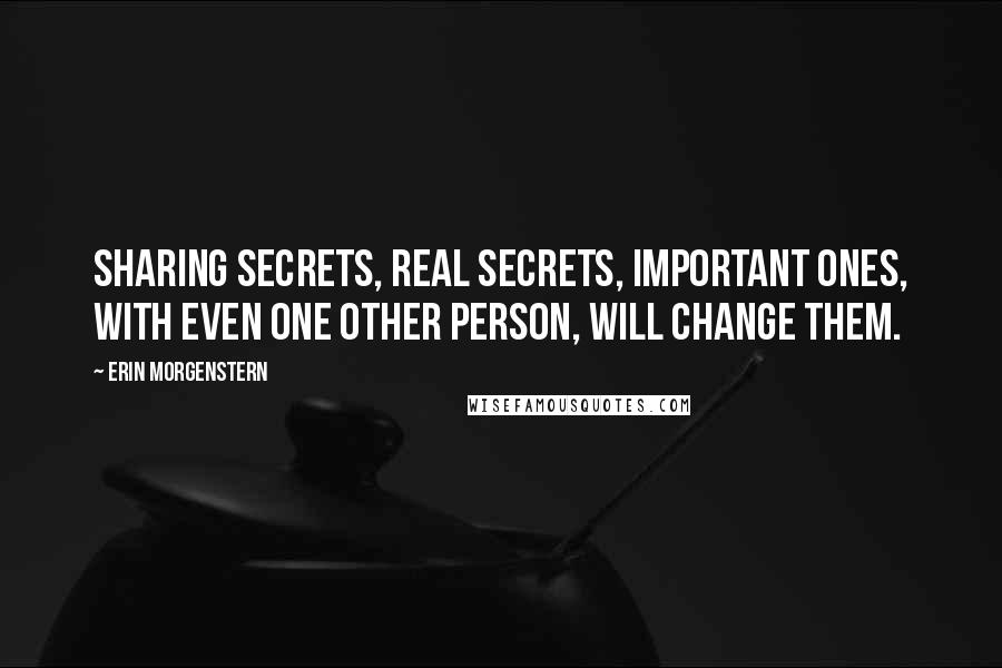 Erin Morgenstern Quotes: Sharing secrets, real secrets, important ones, with even one other person, will change them.