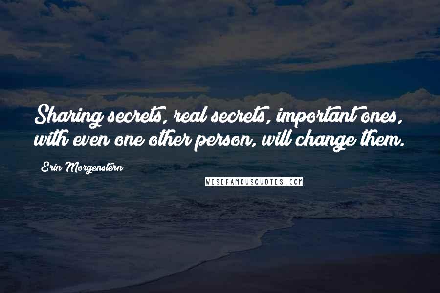 Erin Morgenstern Quotes: Sharing secrets, real secrets, important ones, with even one other person, will change them.