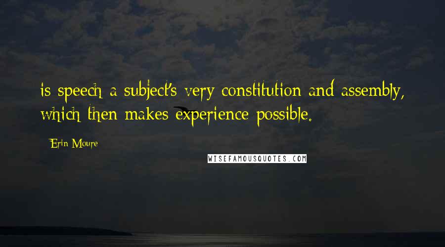 Erin Moure Quotes: is speech a subject's very constitution and assembly, which then makes experience possible.