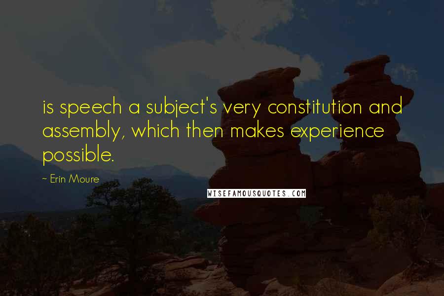 Erin Moure Quotes: is speech a subject's very constitution and assembly, which then makes experience possible.