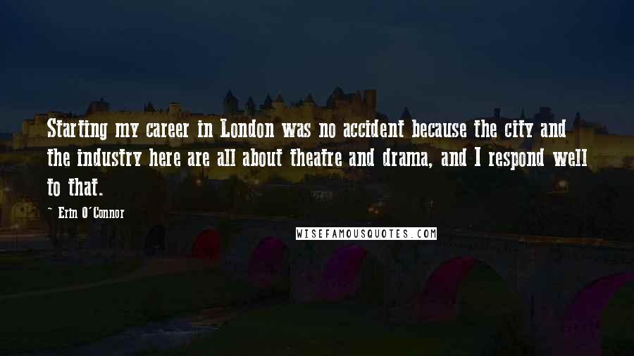 Erin O'Connor Quotes: Starting my career in London was no accident because the city and the industry here are all about theatre and drama, and I respond well to that.