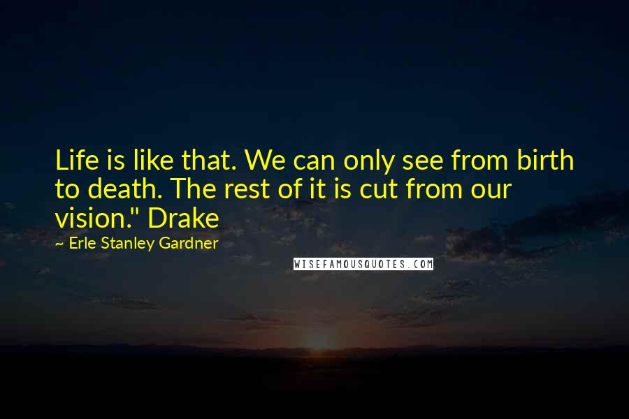 Erle Stanley Gardner Quotes: Life is like that. We can only see from birth to death. The rest of it is cut from our vision." Drake