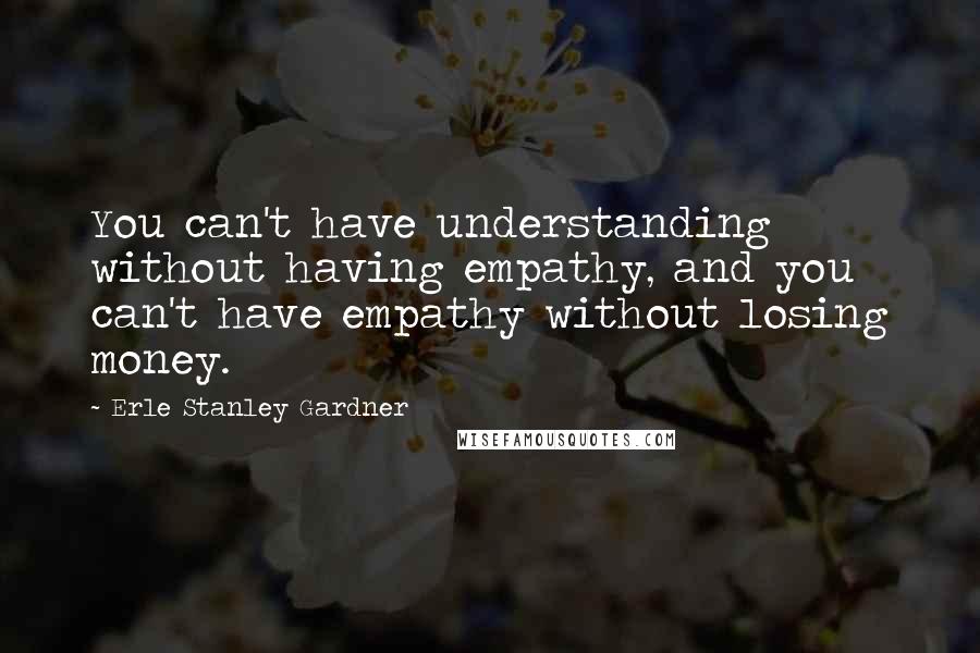 Erle Stanley Gardner Quotes: You can't have understanding without having empathy, and you can't have empathy without losing money.