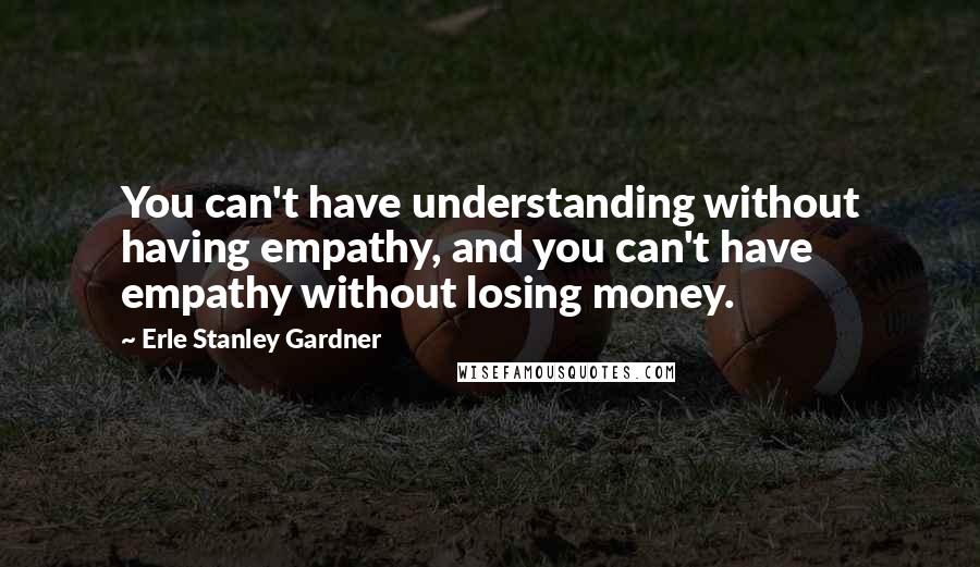 Erle Stanley Gardner Quotes: You can't have understanding without having empathy, and you can't have empathy without losing money.