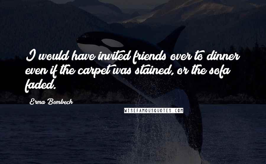 Erma Bombeck Quotes: I would have invited friends over to dinner even if the carpet was stained, or the sofa faded.