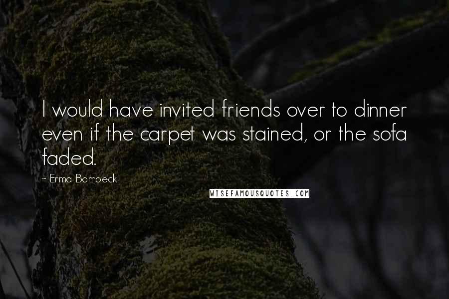 Erma Bombeck Quotes: I would have invited friends over to dinner even if the carpet was stained, or the sofa faded.