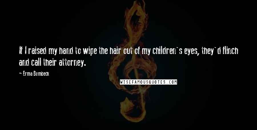 Erma Bombeck Quotes: If I raised my hand to wipe the hair out of my children's eyes, they'd flinch and call their attorney.