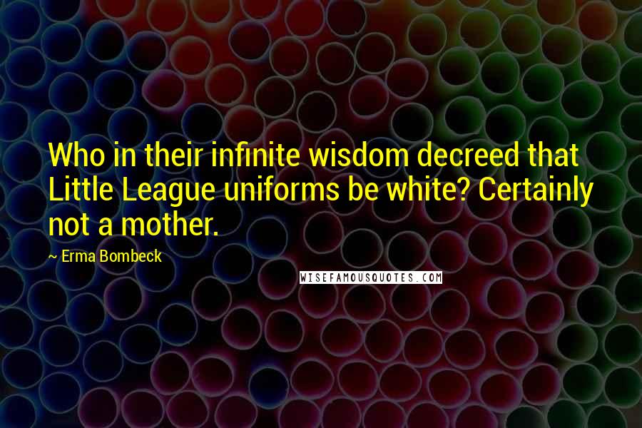 Erma Bombeck Quotes: Who in their infinite wisdom decreed that Little League uniforms be white? Certainly not a mother.