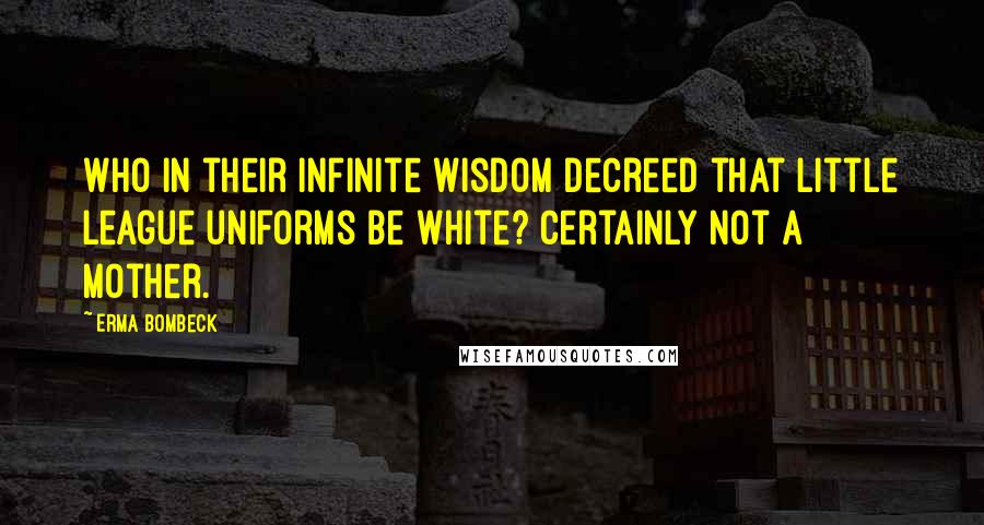 Erma Bombeck Quotes: Who in their infinite wisdom decreed that Little League uniforms be white? Certainly not a mother.