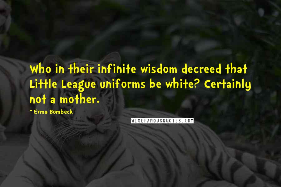 Erma Bombeck Quotes: Who in their infinite wisdom decreed that Little League uniforms be white? Certainly not a mother.