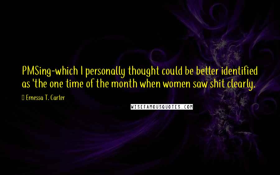 Ernessa T. Carter Quotes: PMSing-which I personally thought could be better identified as 'the one time of the month when women saw shit clearly.