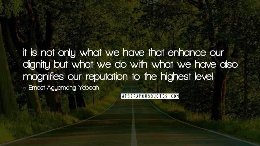 Ernest Agyemang Yeboah Quotes: it is not only what we have that enhance our dignity but what we do with what we have also magnifies our reputation to the highest level