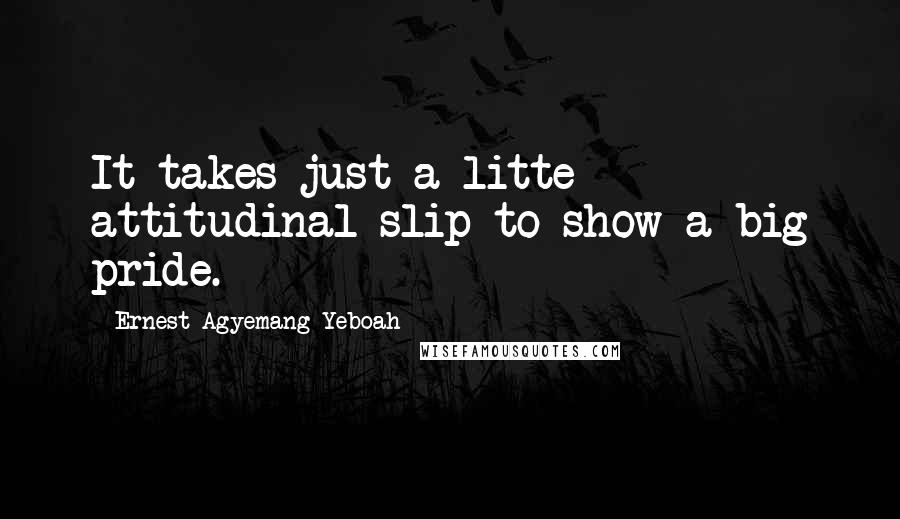 Ernest Agyemang Yeboah Quotes: It takes just a litte attitudinal slip to show a big pride.