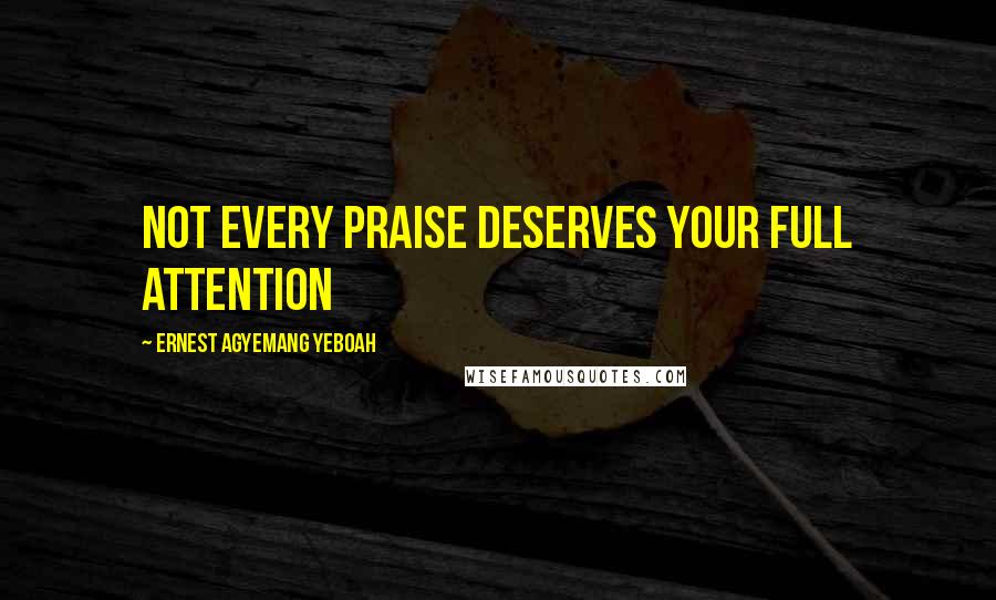 Ernest Agyemang Yeboah Quotes: not every praise deserves your full attention