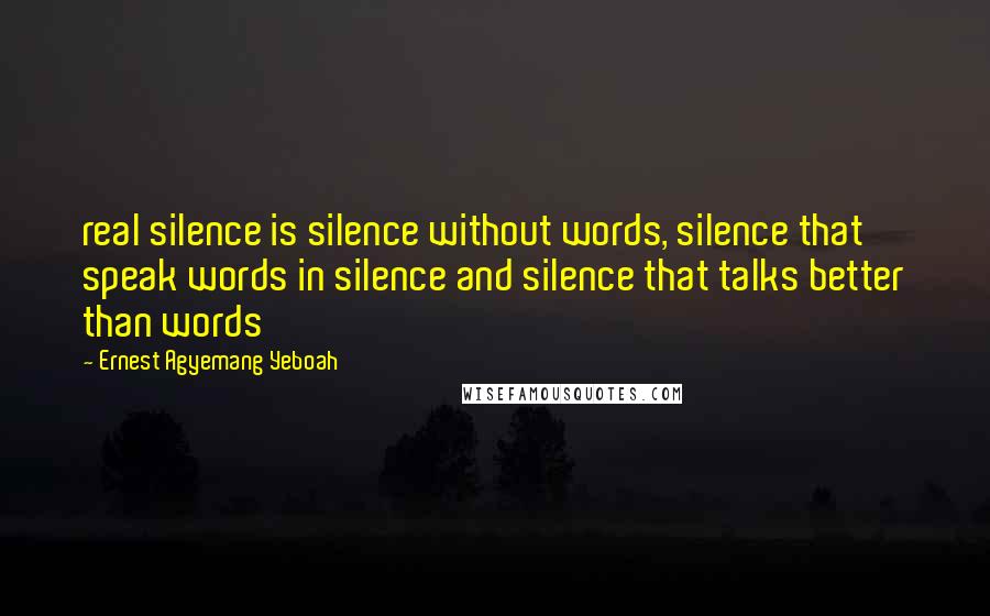 Ernest Agyemang Yeboah Quotes: real silence is silence without words, silence that speak words in silence and silence that talks better than words