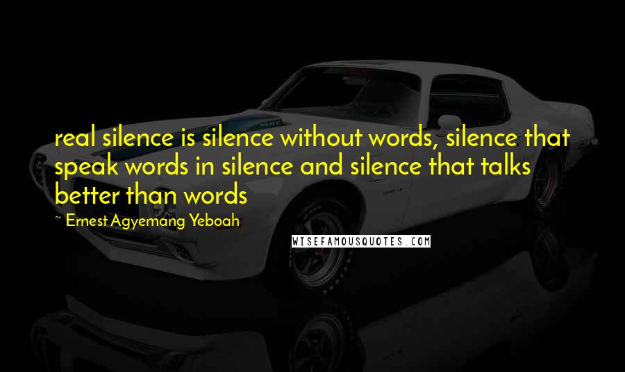 Ernest Agyemang Yeboah Quotes: real silence is silence without words, silence that speak words in silence and silence that talks better than words