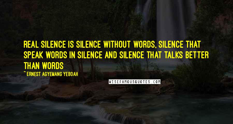 Ernest Agyemang Yeboah Quotes: real silence is silence without words, silence that speak words in silence and silence that talks better than words