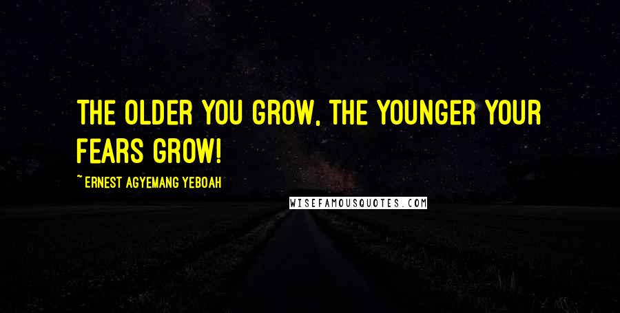 Ernest Agyemang Yeboah Quotes: The older you grow, the younger your fears grow!