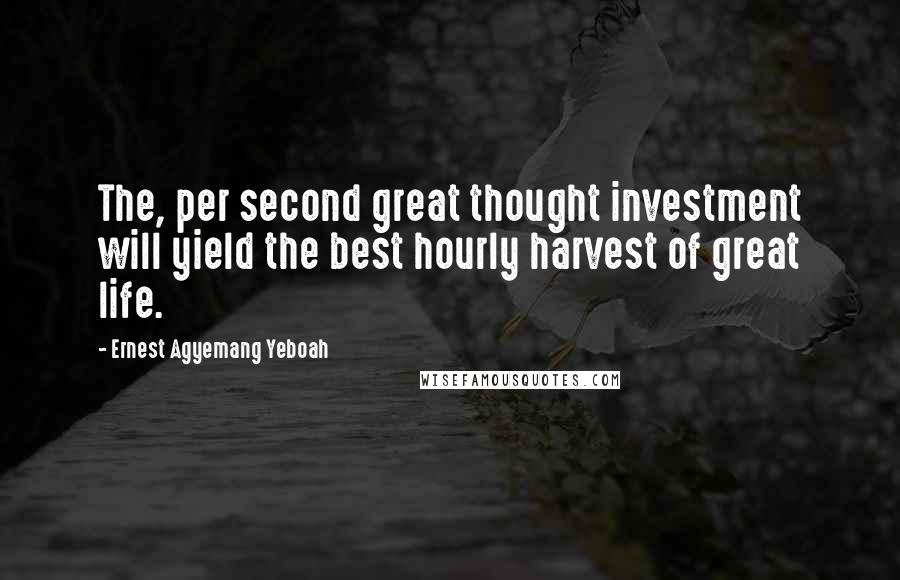 Ernest Agyemang Yeboah Quotes: The, per second great thought investment will yield the best hourly harvest of great life.