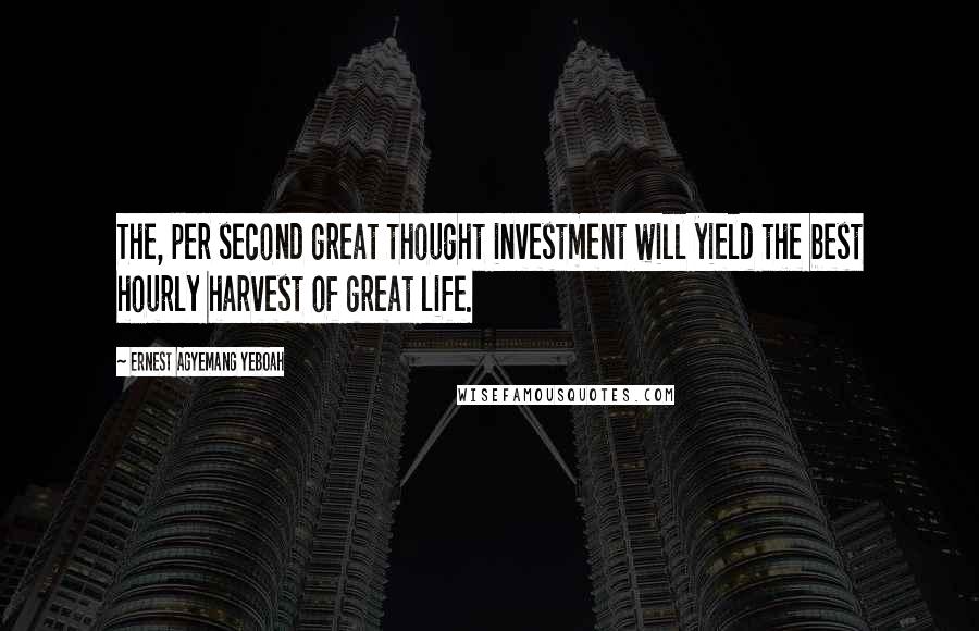 Ernest Agyemang Yeboah Quotes: The, per second great thought investment will yield the best hourly harvest of great life.