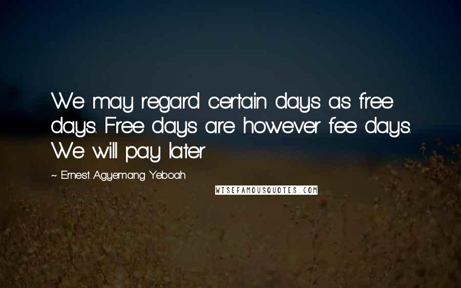 Ernest Agyemang Yeboah Quotes: We may regard certain days as free days. Free days are however fee days. We will pay later