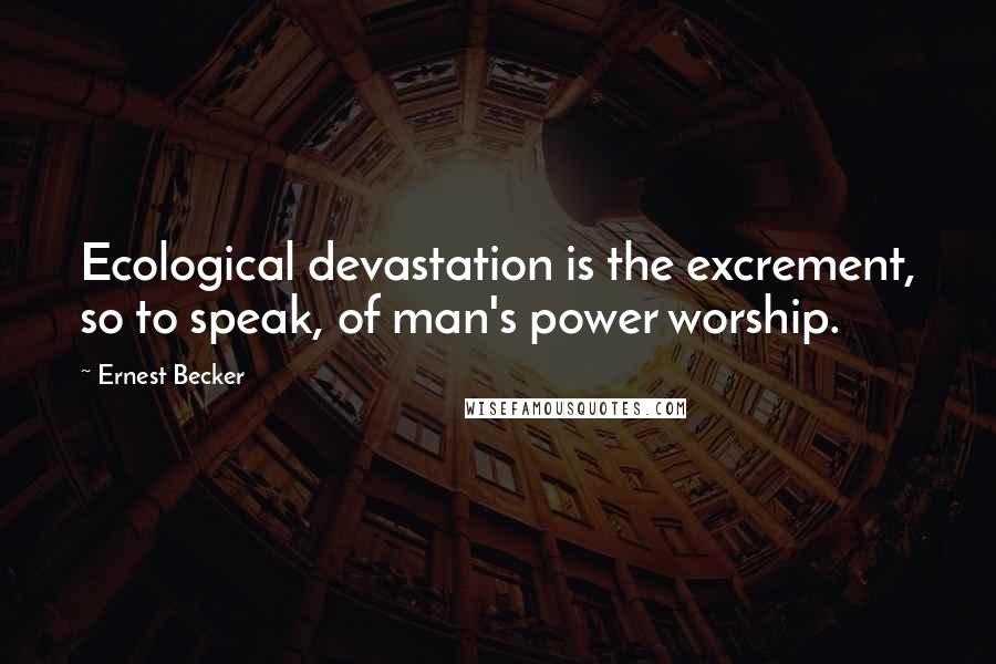 Ernest Becker Quotes: Ecological devastation is the excrement, so to speak, of man's power worship.