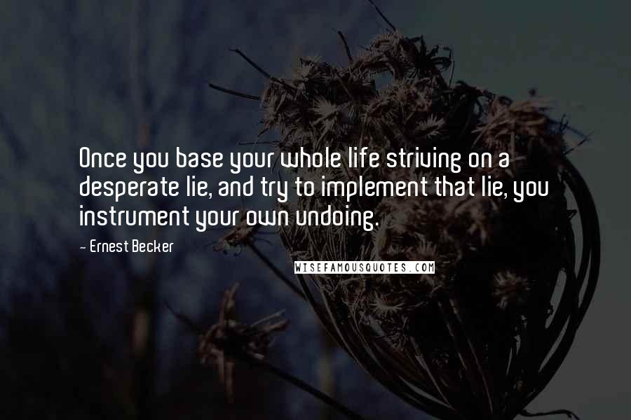 Ernest Becker Quotes: Once you base your whole life striving on a desperate lie, and try to implement that lie, you instrument your own undoing.