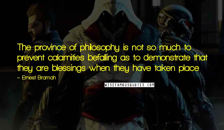 Ernest Bramah Quotes: The province of philosophy is not so much to prevent calamities befalling as to demonstrate that they are blessings when they have taken place.