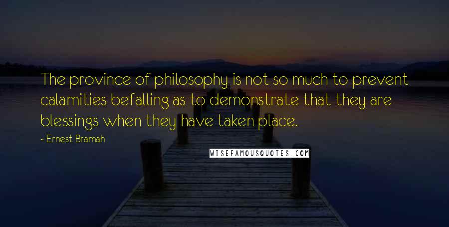 Ernest Bramah Quotes: The province of philosophy is not so much to prevent calamities befalling as to demonstrate that they are blessings when they have taken place.