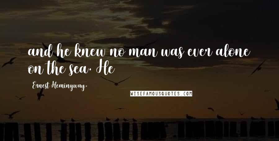 Ernest Hemingway, Quotes: and he knew no man was ever alone on the sea. He