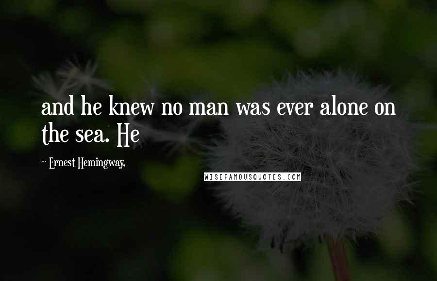 Ernest Hemingway, Quotes: and he knew no man was ever alone on the sea. He