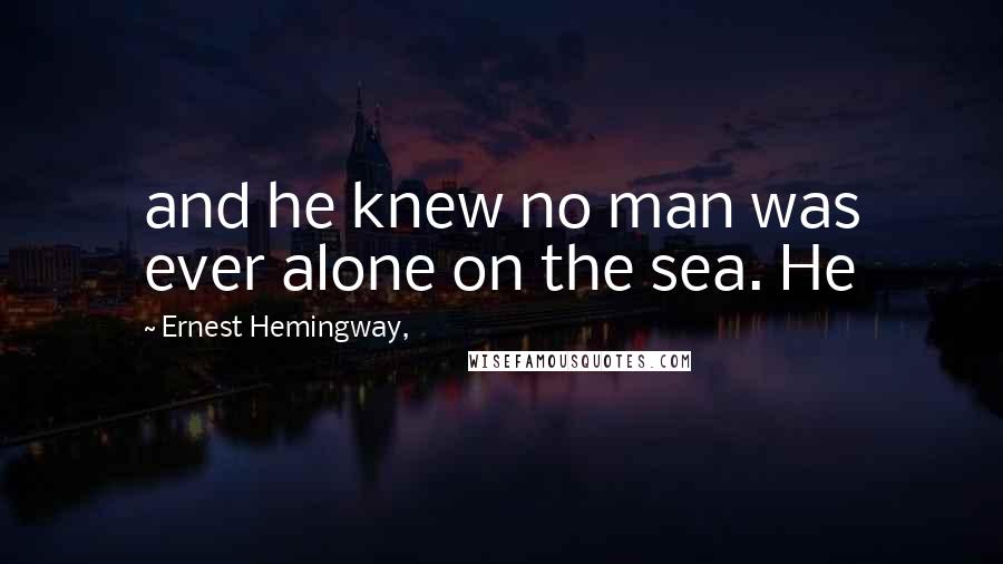 Ernest Hemingway, Quotes: and he knew no man was ever alone on the sea. He