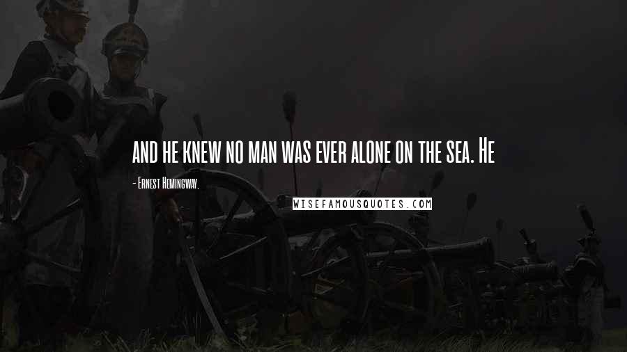 Ernest Hemingway, Quotes: and he knew no man was ever alone on the sea. He