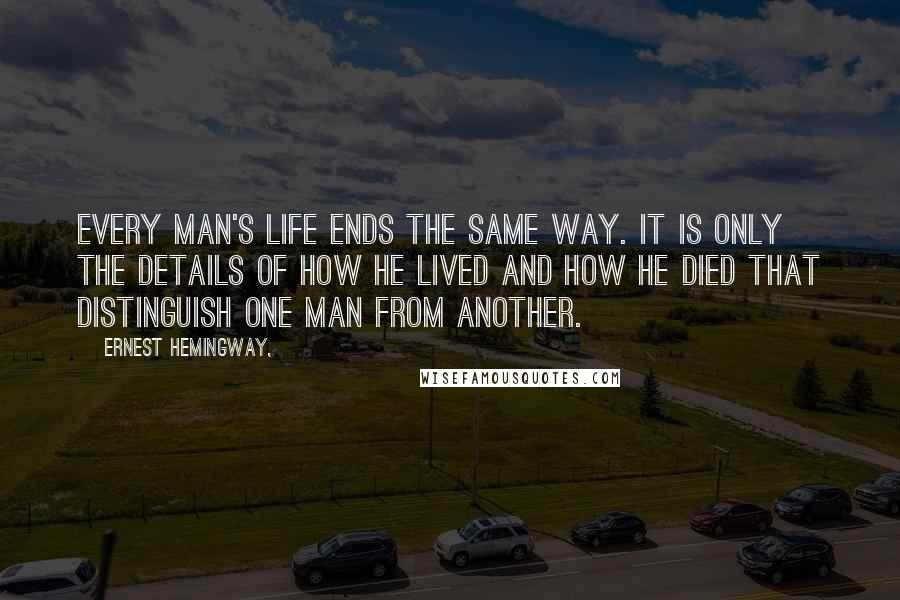 Ernest Hemingway, Quotes: Every man's life ends the same way. It is only the details of how he lived and how he died that distinguish one man from another.