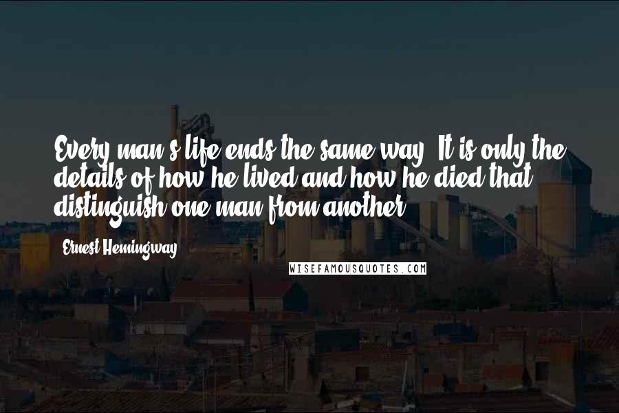 Ernest Hemingway, Quotes: Every man's life ends the same way. It is only the details of how he lived and how he died that distinguish one man from another.