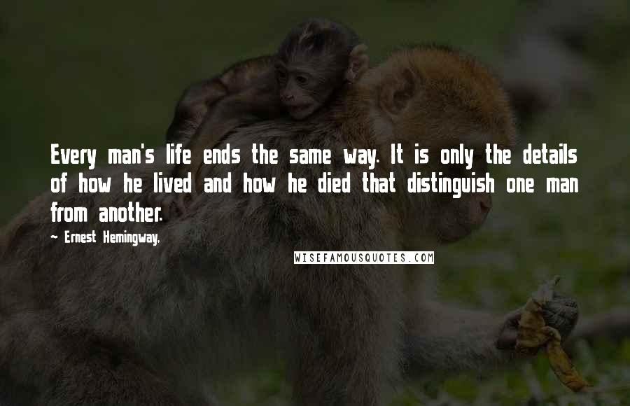 Ernest Hemingway, Quotes: Every man's life ends the same way. It is only the details of how he lived and how he died that distinguish one man from another.