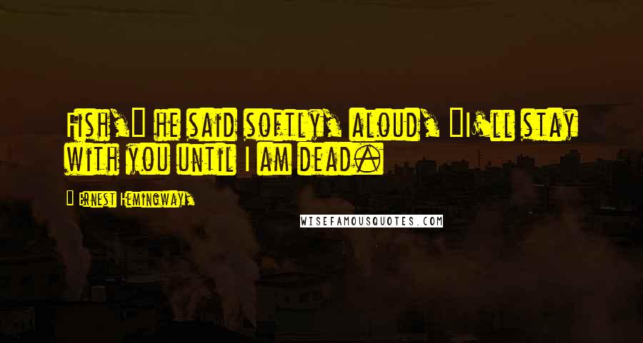 Ernest Hemingway, Quotes: Fish," he said softly, aloud, "I'll stay with you until I am dead.