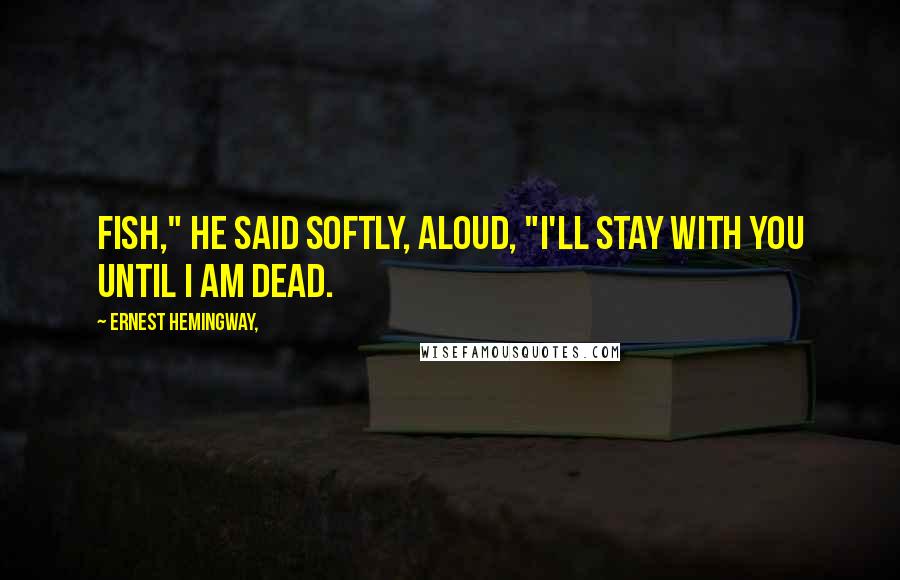 Ernest Hemingway, Quotes: Fish," he said softly, aloud, "I'll stay with you until I am dead.