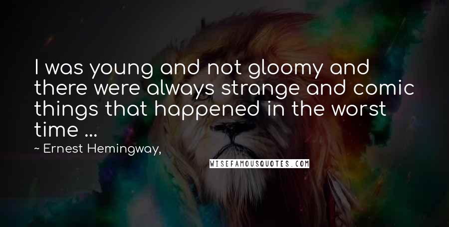 Ernest Hemingway, Quotes: I was young and not gloomy and there were always strange and comic things that happened in the worst time ...